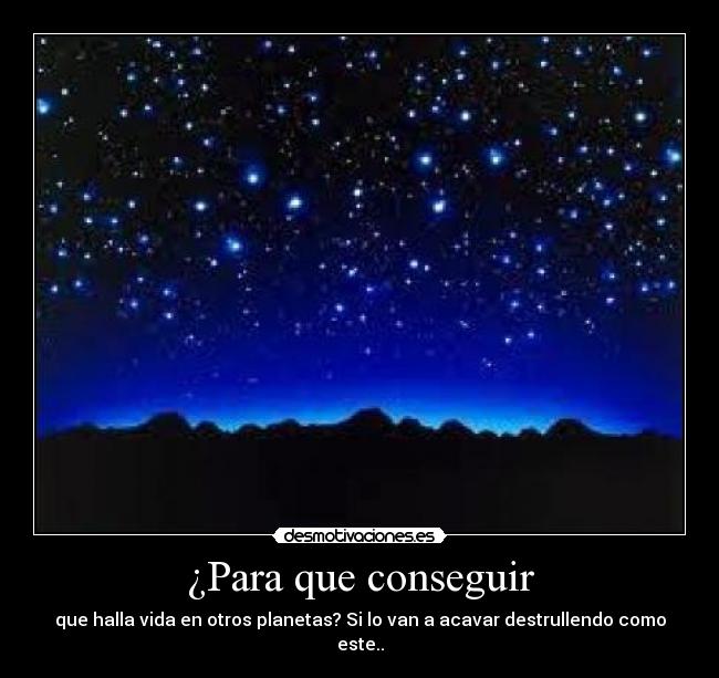 ¿Para que conseguir - que halla vida en otros planetas? Si lo van a acavar destrullendo como este..