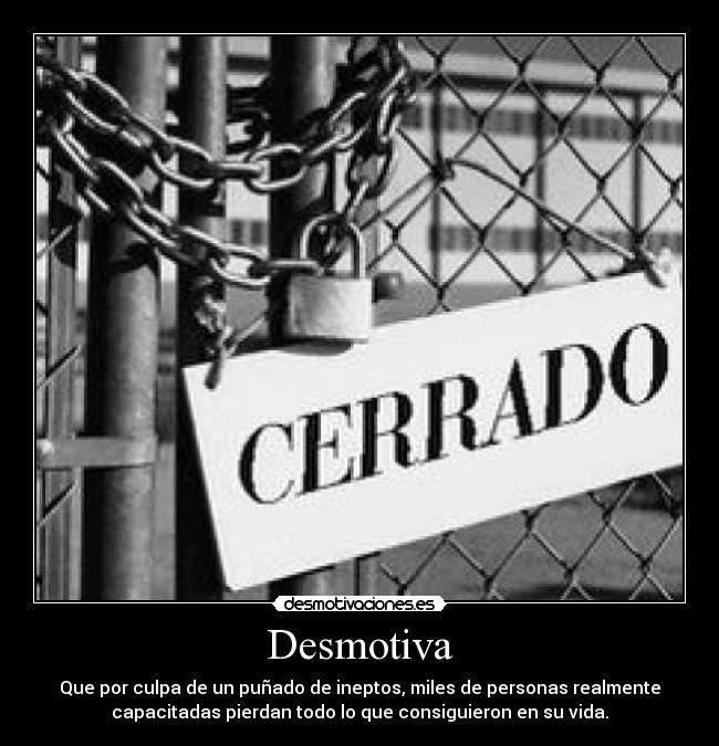 Desmotiva - Que por culpa de un puñado de ineptos, miles de personas realmente
capacitadas pierdan todo lo que consiguieron en su vida.
