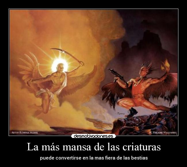 La más mansa de las criaturas - puede convertirse en la mas fiera de las bestias