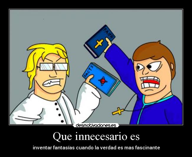 Que innecesario es - inventar fantasías cuando la verdad es mas fascinante