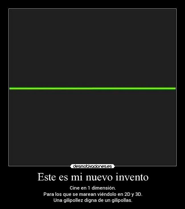 Este es mi nuevo invento - Cine en 1 dimensión.
Para los que se marean viéndolo en 2D y 3D.
Una gilipollez digna de un gilipollas.