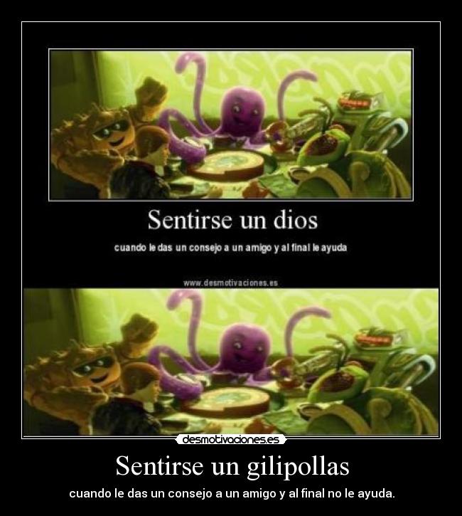 Sentirse un gilipollas - cuando le das un consejo a un amigo y al final no le ayuda.