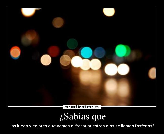 ¿Sabias que - las luces y colores que vemos al frotar nuestros ojos se llaman fosfenos?