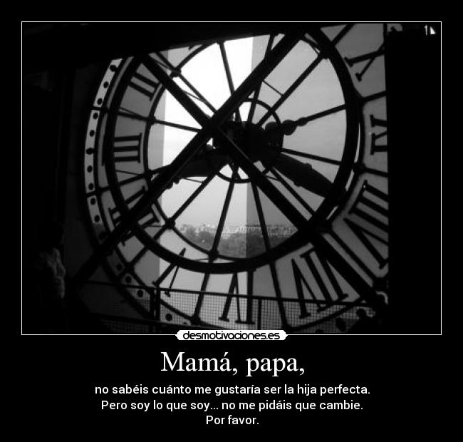 Mamá, papa, - no sabéis cuánto me gustaría ser la hija perfecta.
Pero soy lo que soy... no me pidáis que cambie.
Por favor.
