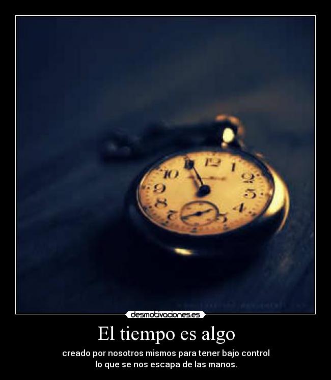 El tiempo es algo - creado por nosotros mismos para tener bajo control
lo que se nos escapa de las manos.