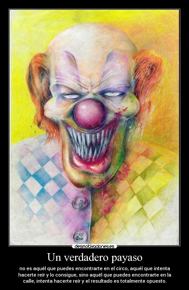 Un verdadero payaso - no es aquél que puedes encontrarte en el circo, aquél que intenta
hacerte reír y lo consigue, sino aquél que puedes encontrarte en la
calle, intenta hacerte reír y el resultado es totalmente opuesto.