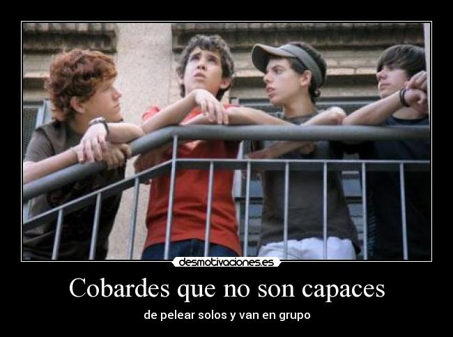 Cobardes que no son capaces - de pelear solos y van en grupo