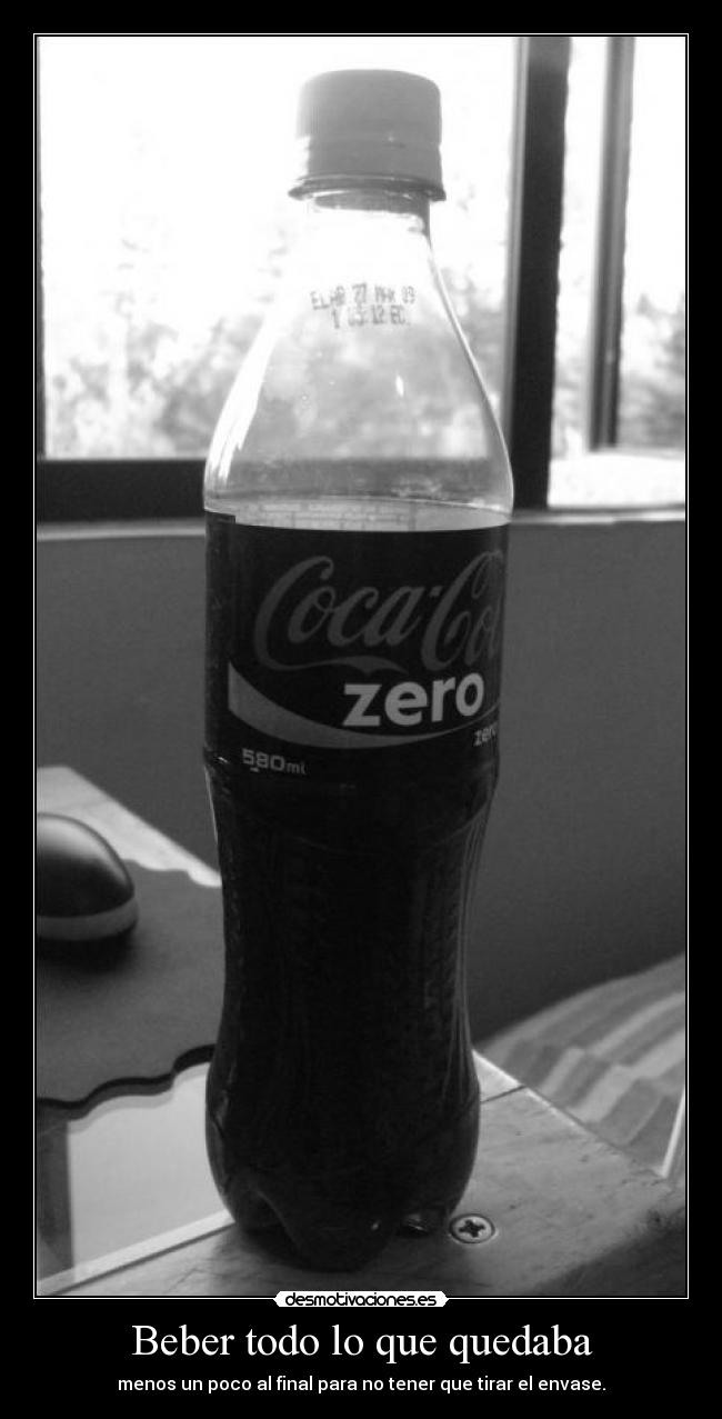 Beber todo lo que quedaba - menos un poco al final para no tener que tirar el envase.