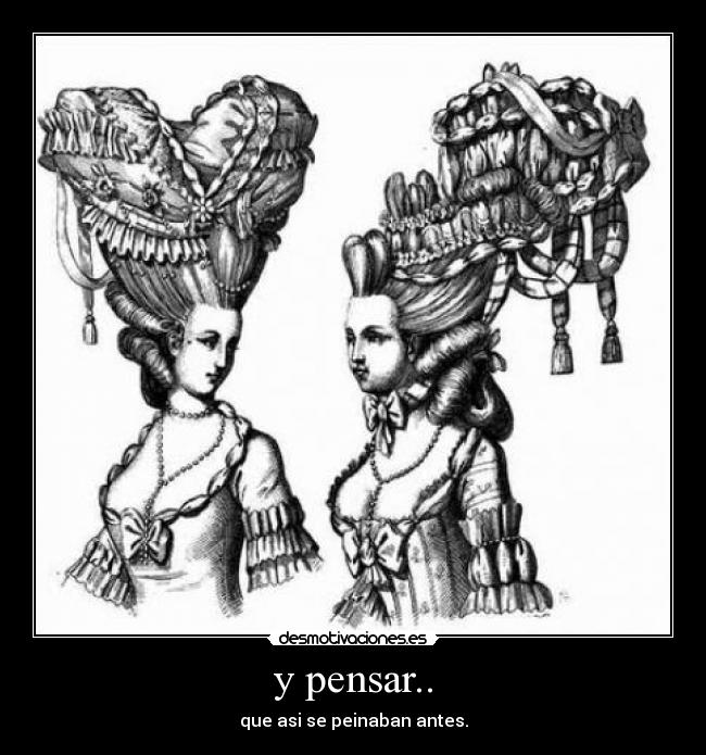 y pensar.. - que asi se peinaban antes.