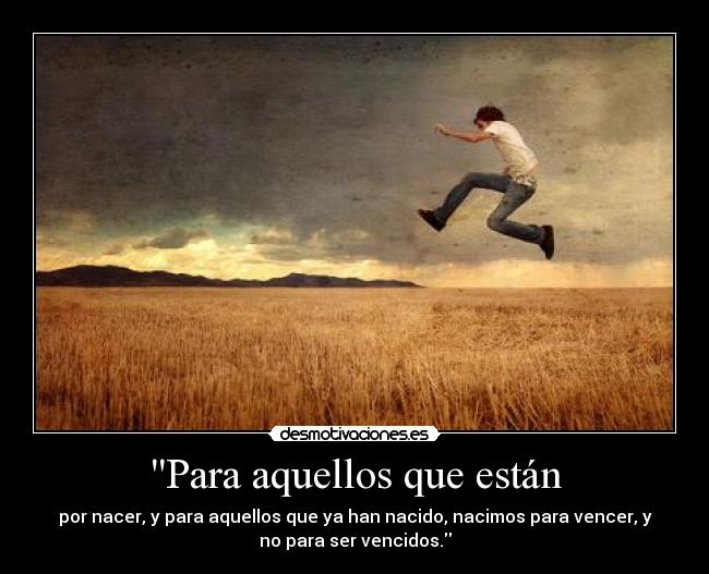 Para aquellos que están - por nacer, y para aquellos que ya han nacido, nacimos para vencer, y
no para ser vencidos.