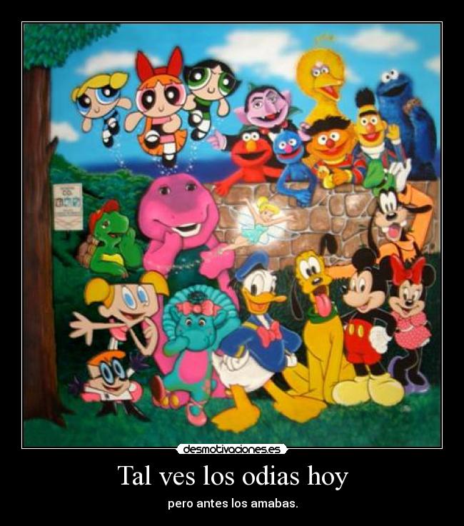 Tal ves los odias hoy - pero antes los amabas.