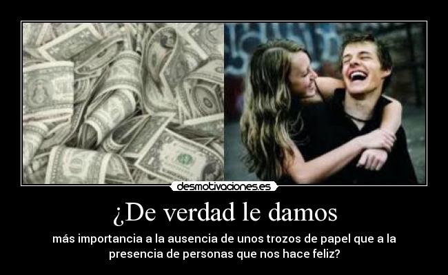¿De verdad le damos - más importancia a la ausencia de unos trozos de papel que a la
presencia de personas que nos hace feliz?
