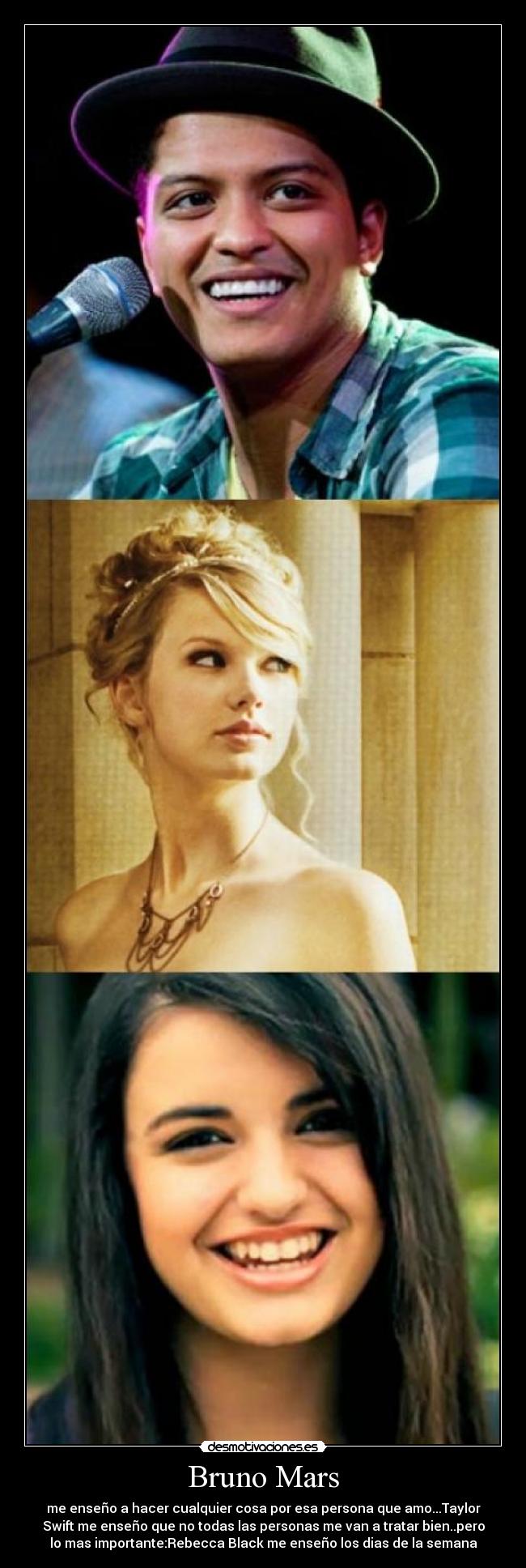 Bruno Mars - me enseño a hacer cualquier cosa por esa persona que amo...Taylor
Swift me enseño que no todas las personas me van a tratar bien..pero
lo mas importante:Rebecca Black me enseño los dias de la semana