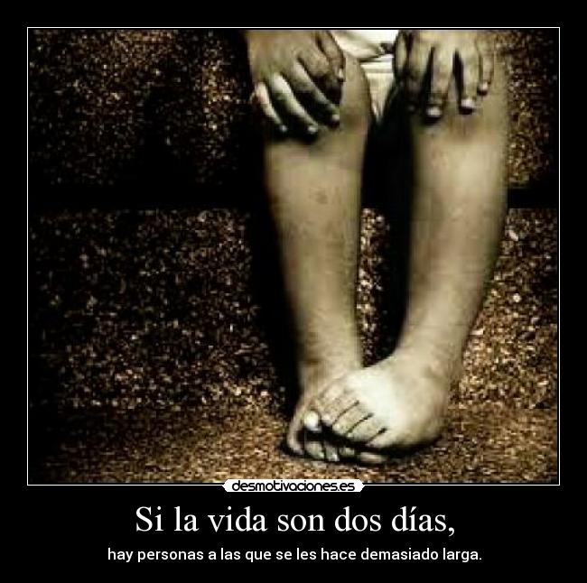 Si la vida son dos días, - hay personas a las que se les hace demasiado larga.