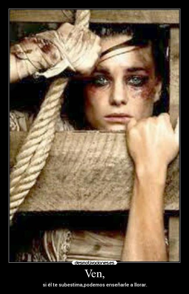 Ven, - si él te subestima,podemos enseñarle a llorar.