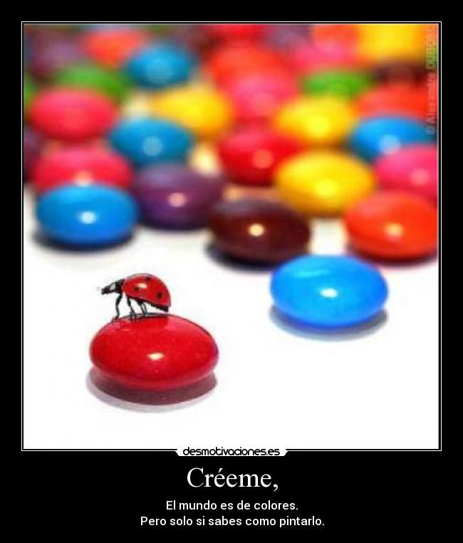 Créeme, - El mundo es de colores.
Pero solo si sabes como pintarlo.