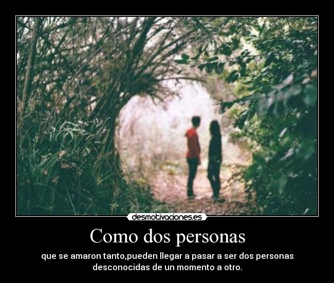 Como dos personas - que se amaron tanto,pueden llegar a pasar a ser dos personas
desconocidas de un momento a otro.