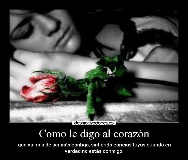 Como le digo al corazón - que ya no a de ser más contigo, sintiendo caricias tuyas cuando en
verdad no estás conmigo.