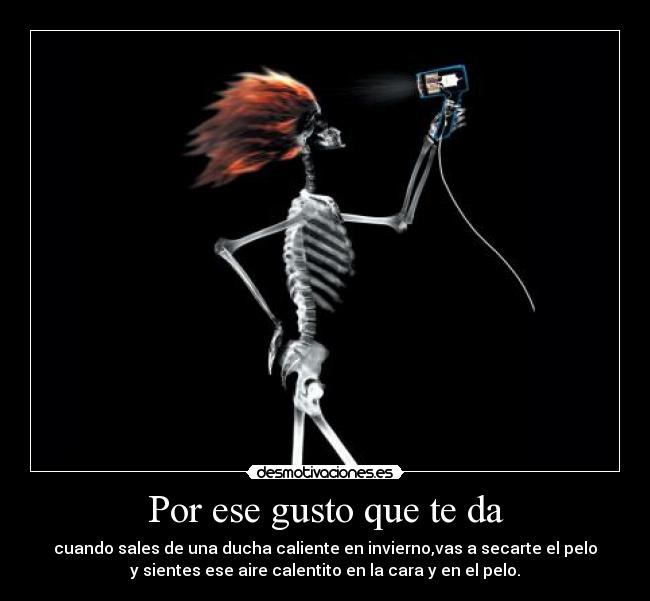 Por ese gusto que te da - cuando sales de una ducha caliente en invierno,vas a secarte el pelo
y sientes ese aire calentito en la cara y en el pelo.