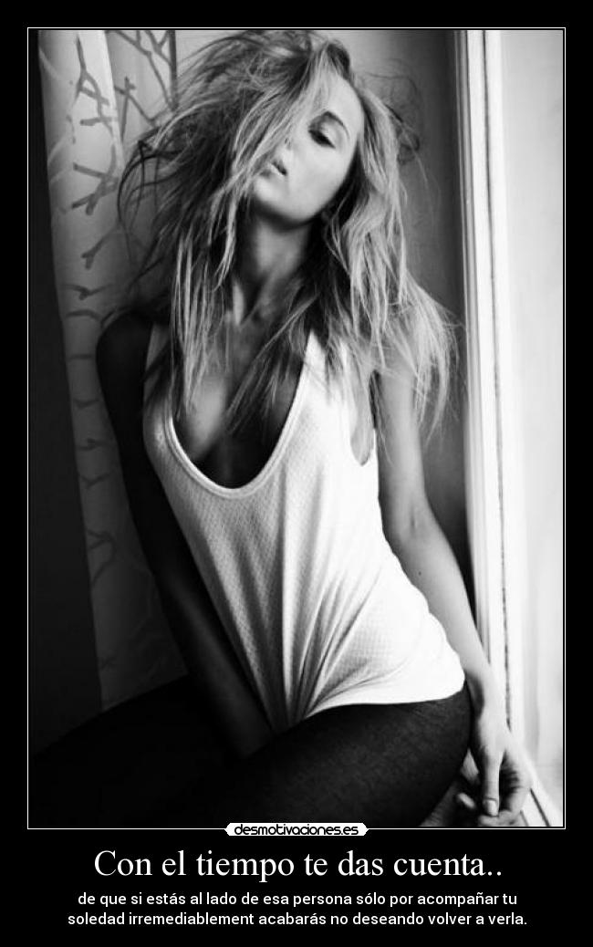 Con el tiempo te das cuenta.. - de que si estás al lado de esa persona sólo por acompañar tu
soledad irremediablement acabarás no deseando volver a verla.