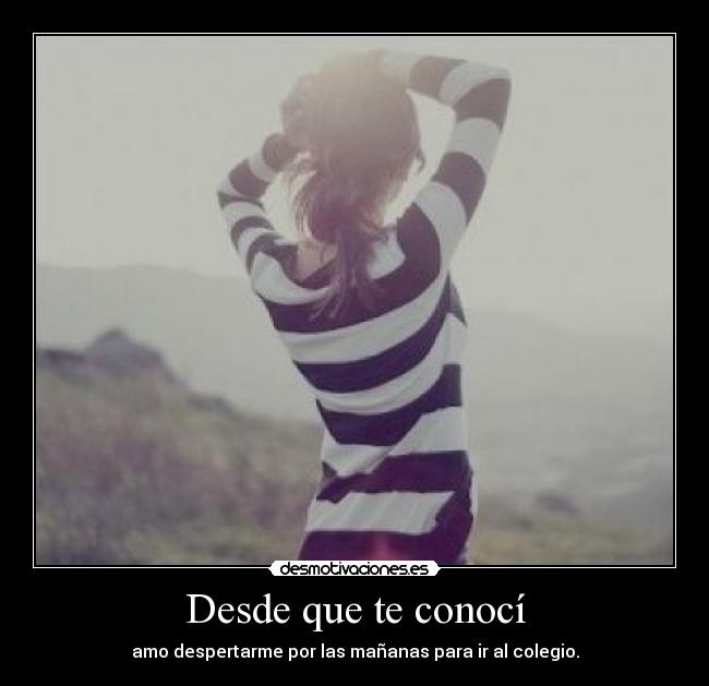 Desde que te conocí - amo despertarme por las mañanas para ir al colegio.