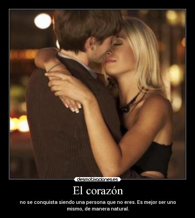 El corazón - no se conquista siendo una persona que no eres. Es mejor ser uno
mismo, de manera natural.