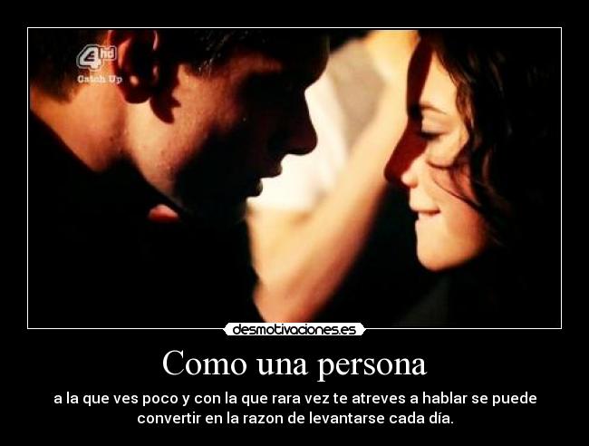 Como una persona - a la que ves poco y con la que rara vez te atreves a hablar se puede
convertir en la razon de levantarse cada día.