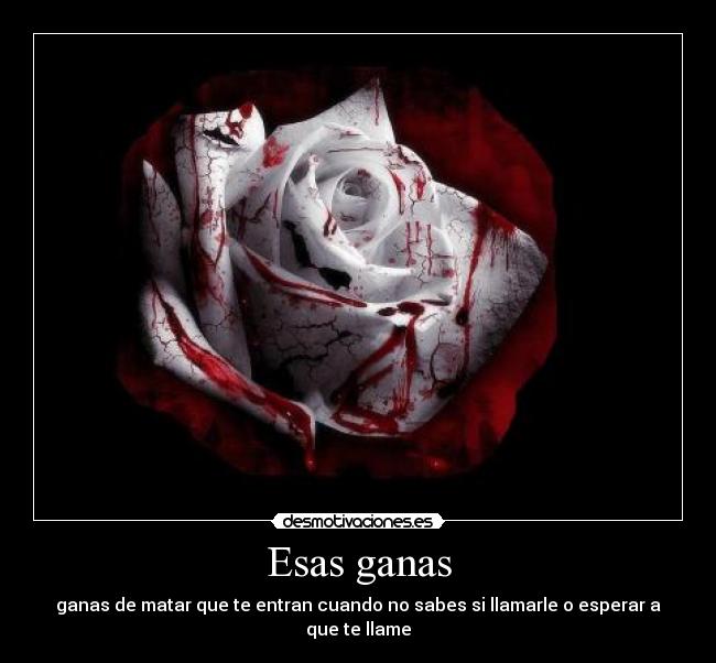 Esas ganas - ganas de matar que te entran cuando no sabes si llamarle o esperar a que te llame