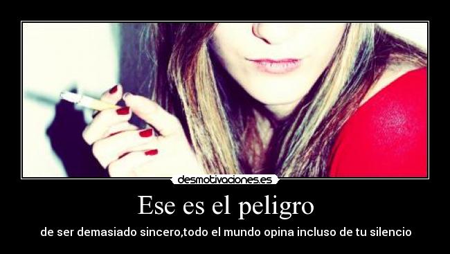 Ese es el peligro - de ser demasiado sincero,todo el mundo opina incluso de tu silencio