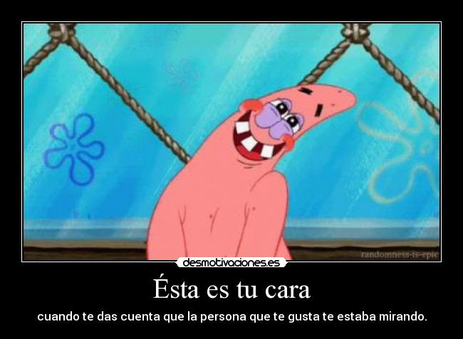 Ésta es tu cara - cuando te das cuenta que la persona que te gusta te estaba mirando.