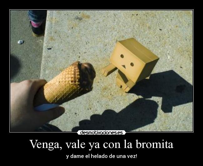 Venga, vale ya con la bromita - y dame el helado de una vez!