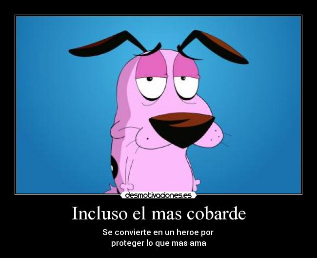 Incluso el mas cobarde - Se convierte en un heroe por 
proteger lo que mas ama