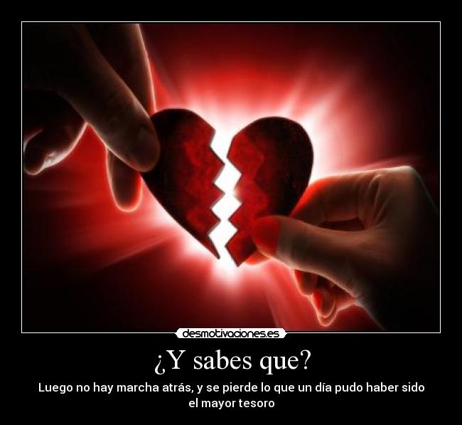 ¿Y sabes que? - Luego no hay marcha atrás, y se pierde lo que un día pudo haber sido el mayor tesoro