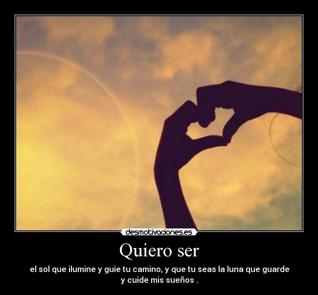 Quiero ser - el sol que ilumine y guie tu camino, y que tu seas la luna que guarde
y cuide mis sueños .