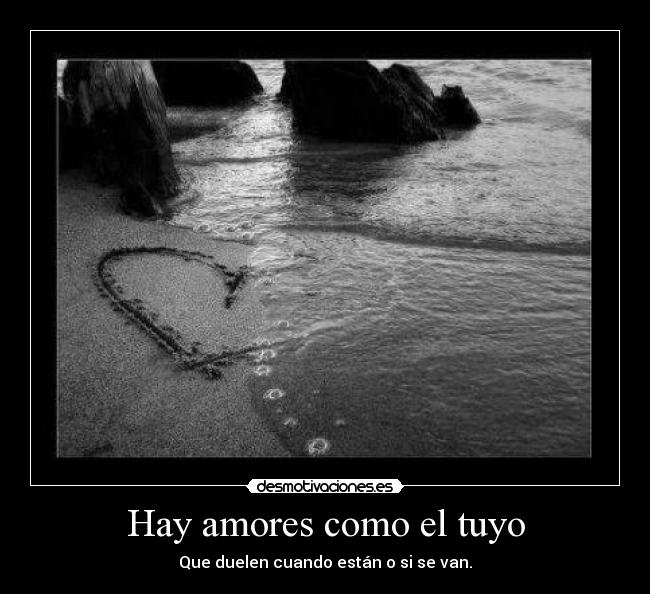 Hay amores como el tuyo - Que duelen cuando están o si se van.