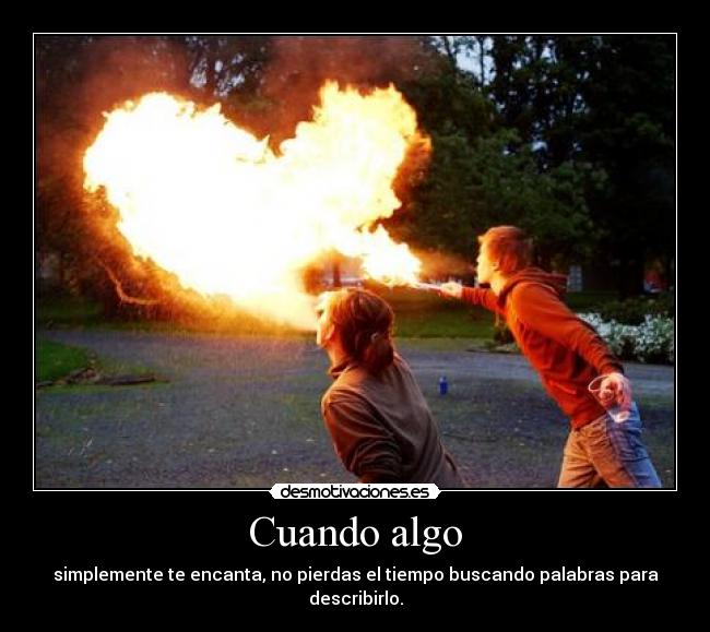 Cuando algo - simplemente te encanta, no pierdas el tiempo buscando palabras para describirlo.