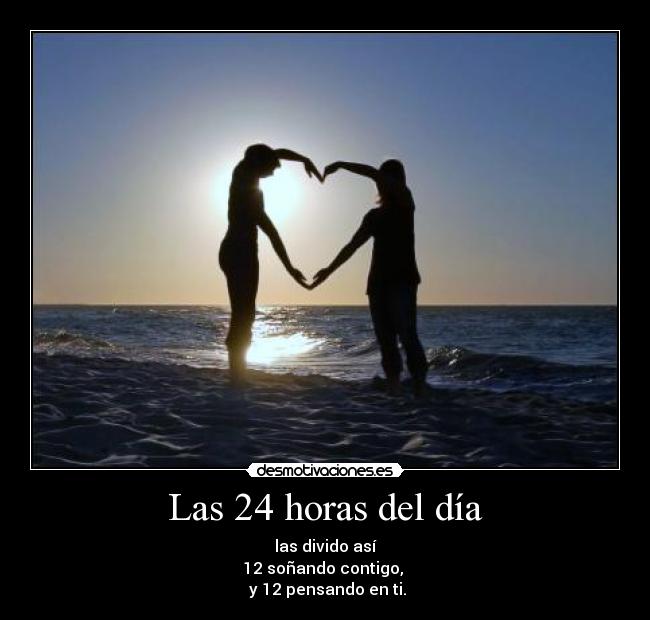 Las 24 horas del día - las divido así
12 soñando contigo,
y 12 pensando en ti.