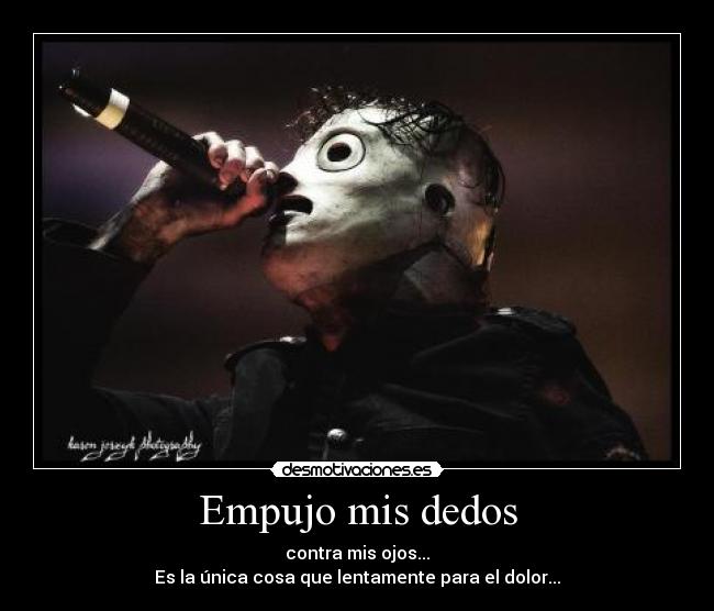 Empujo mis dedos - contra mis ojos...
Es la única cosa que lentamente para el dolor...