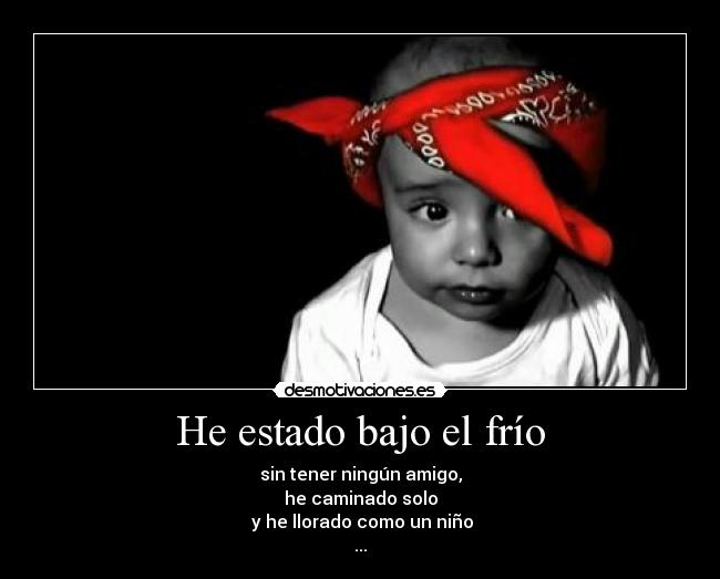 He estado bajo el frío - sin tener ningún amigo,
he caminado solo
y he llorado como un niño
...