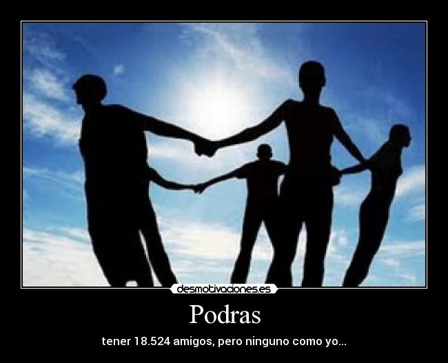 Podras - tener 18.524 amigos, pero ninguno como yo...