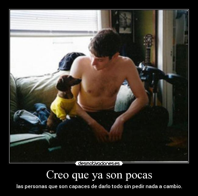 Creo que ya son pocas - las personas que son capaces de darlo todo sin pedir nada a cambio.