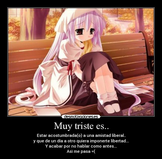 Muy triste es.. - Estar acostumbrada(o) a una amistad liberal..
y que de un día a otro quiera imponerte libertad...
Y acabar por no hablar como antes...
Asì me pasa =(