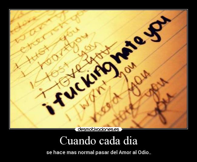 Cuando cada dia - se hace mas normal pasar del Amor al Odio..