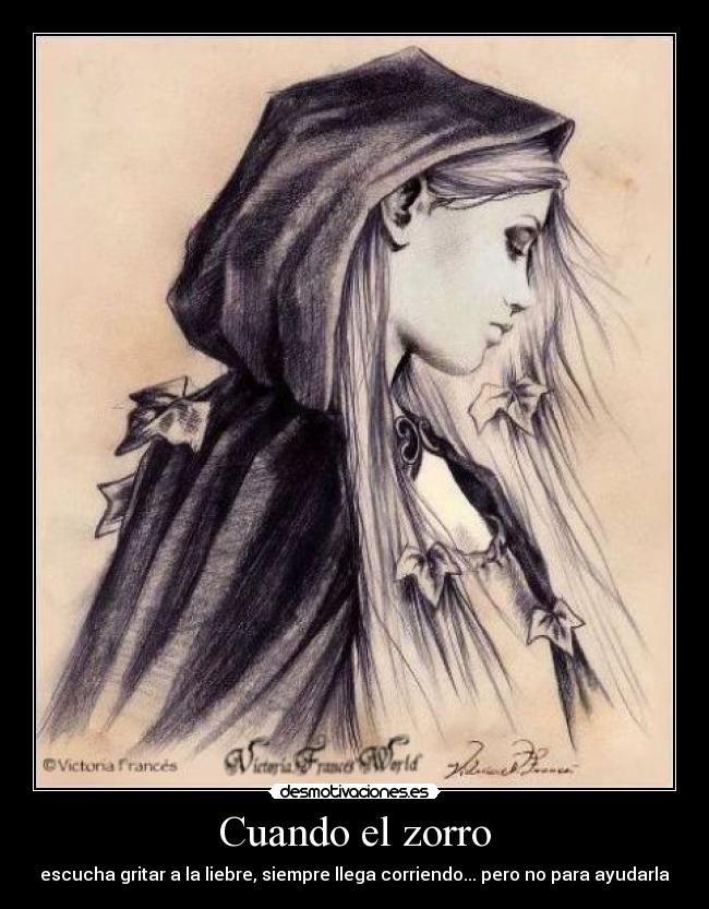 Cuando el zorro - escucha gritar a la liebre, siempre llega corriendo... pero no para ayudarla