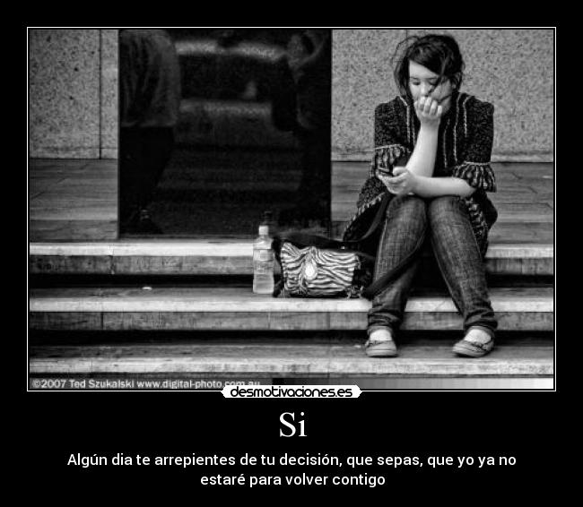 Si - Algún dia te arrepientes de tu decisión, que sepas, que yo ya no
estaré para volver contigo