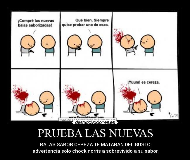 PRUEBA LAS NUEVAS - BALAS SABOR CEREZA TE MATARAN DEL GUSTO
advertencia solo chock norris a sobrevivido a su sabor