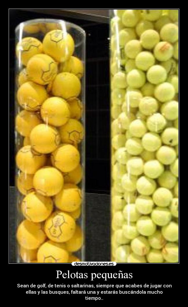 Pelotas pequeñas - Sean de golf, de tenis o saltarinas, siempre que acabes de jugar con
ellas y las busques, faltará una y estarás buscándola mucho
tiempo..