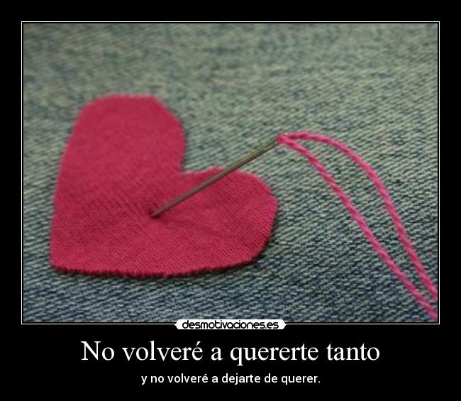 No volveré a quererte tanto - y no volveré a dejarte de querer.