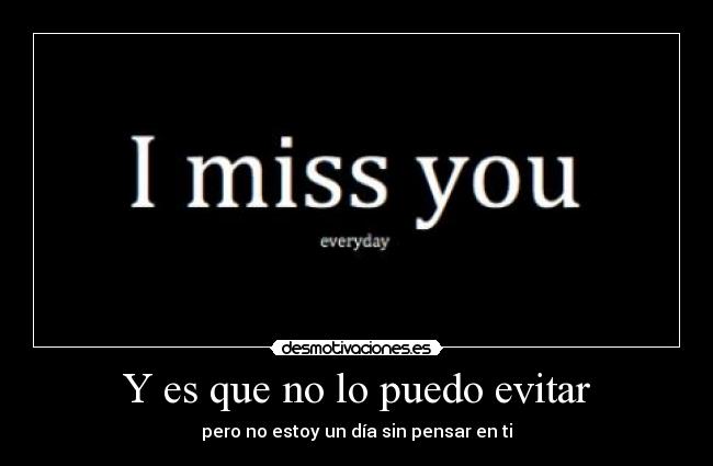 Y es que no lo puedo evitar - pero no estoy un día sin pensar en ti