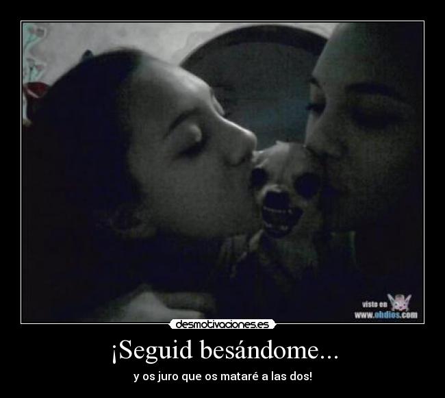 ¡Seguid besándome... - y os juro que os mataré a las dos!
